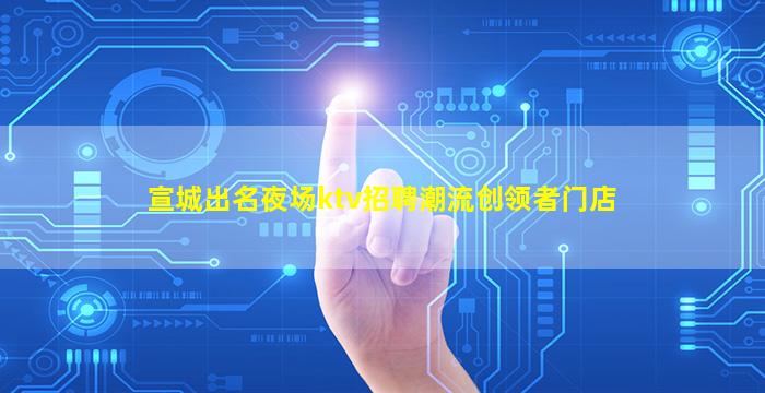 宣城出名夜场ktv招聘潮流创领者门店