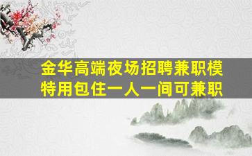 金华高端夜场招聘兼职模特用包住一人一间可兼职